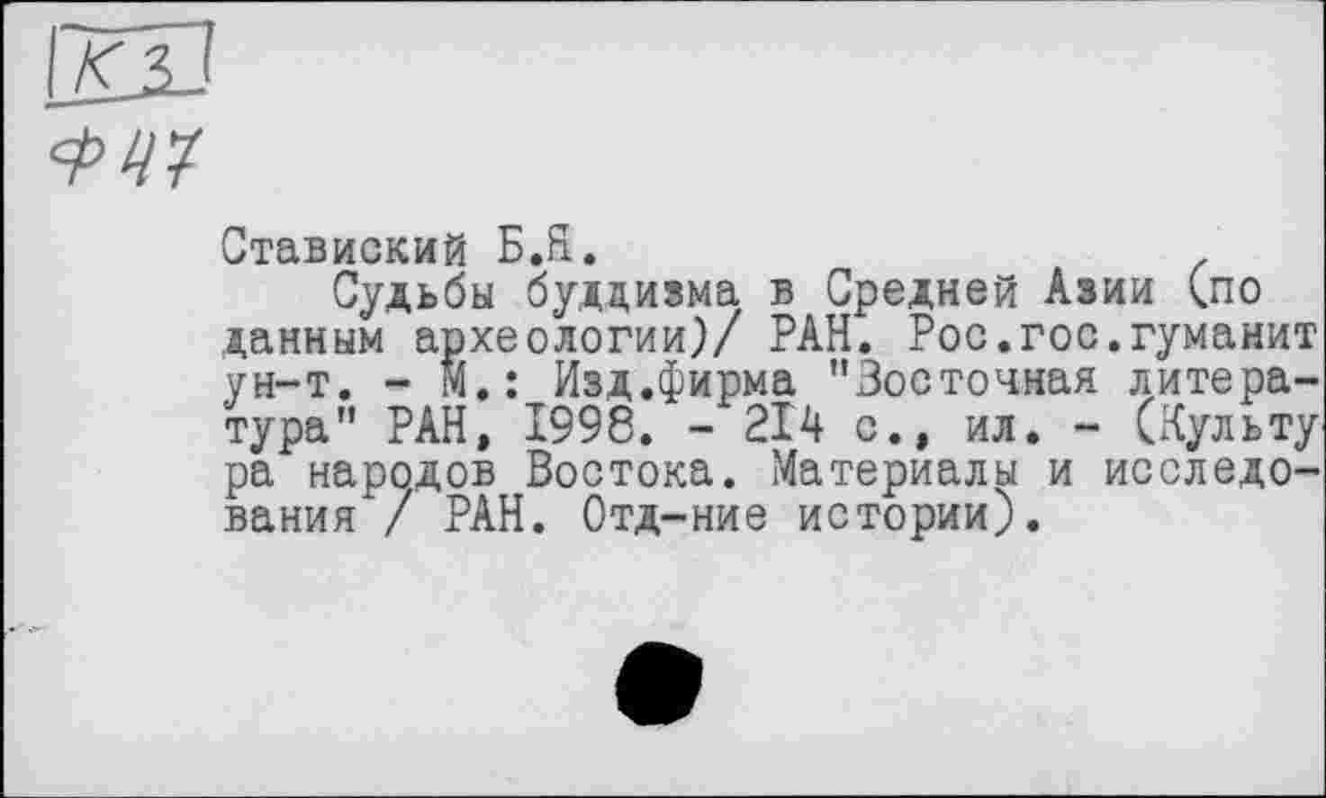 ﻿
Ставиский Б.Я.
Судьбы буддизма в Средней Азии (по данным археологии)/ РАН. Рос.гос.гуманит ун-т. - М.: Изд.фирма "Восточная литература" РАН, 1998. - 214 с., ил. - (Культу ра народов Востока. Материалы и исследования / РАН. Отд-ние истории).